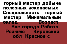 горный мастер добыча полезных ископаемых › Специальность ­ горный мастер › Минимальный оклад ­ 70 000 › Возраст ­ 33 - Все города Работа » Резюме   . Кировская обл.,Красное с.